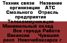 Техник связи › Название организации ­ АТС Смольного › Отрасль предприятия ­ Телекоммуникации › Минимальный оклад ­ 26 800 - Все города Работа » Вакансии   . Чувашия респ.,Новочебоксарск г.